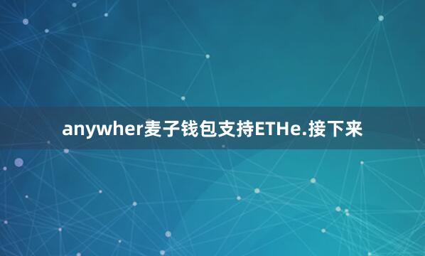 anywher麦子钱包支持ETHe.接下来
