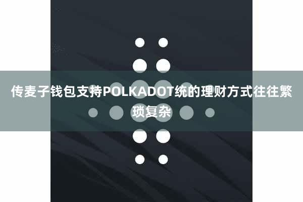 传麦子钱包支持POLKADOT统的理财方式往往繁琐复杂