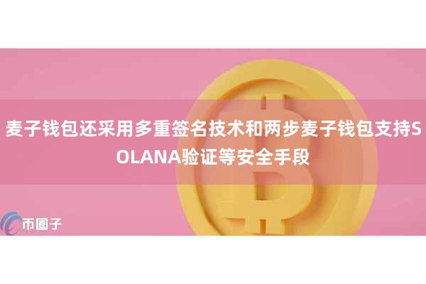 麦子钱包还采用多重签名技术和两步麦子钱包支持SOLANA验证等安全手段