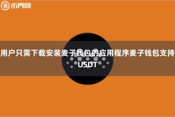 用户只需下载安装麦子钱包的应用程序麦子钱包支持USDT