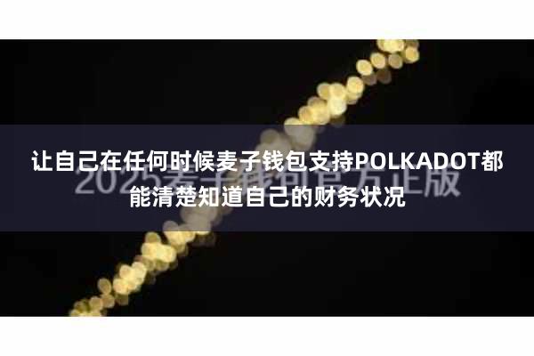 让自己在任何时候麦子钱包支持POLKADOT都能清楚知道自己的财务状况