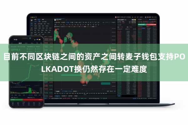 目前不同区块链之间的资产之间转麦子钱包支持POLKADOT换仍然存在一定难度