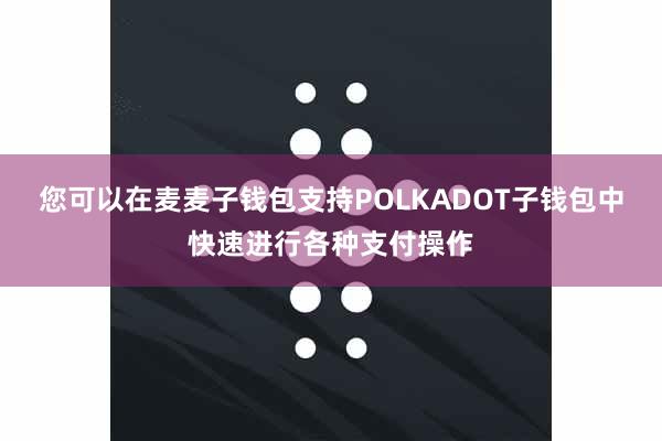 您可以在麦麦子钱包支持POLKADOT子钱包中快速进行各种支付操作