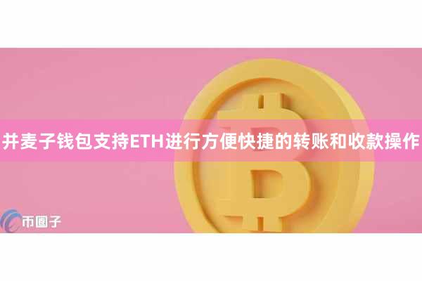 并麦子钱包支持ETH进行方便快捷的转账和收款操作