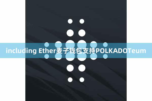 including Ether麦子钱包支持POLKADOTeum