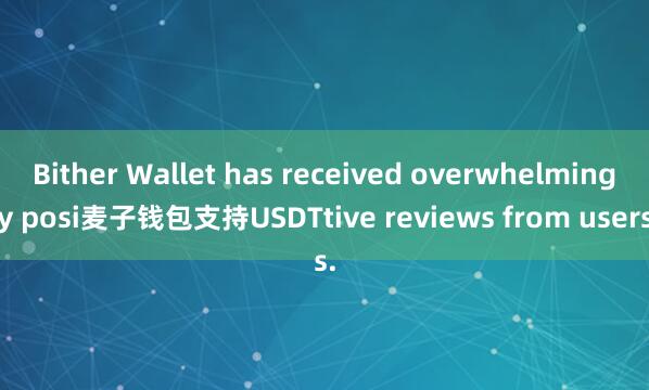 Bither Wallet has received overwhelmingly posi麦子钱包支持USDTtive reviews from users.