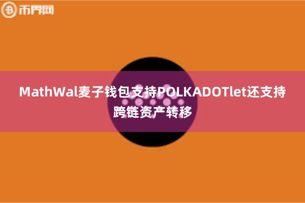 MathWal麦子钱包支持POLKADOTlet还支持跨链资产转移